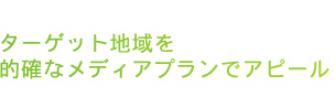 ターゲット地域を的確なメディアプランでアピール